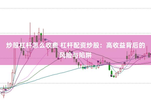 杠杆配资炒股：放大收益背后潜藏巨大风险与陷阱？